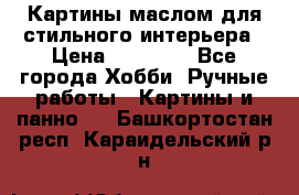 Картины маслом для стильного интерьера › Цена ­ 30 000 - Все города Хобби. Ручные работы » Картины и панно   . Башкортостан респ.,Караидельский р-н